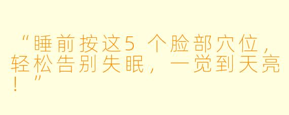 “睡前按这5个脸部穴位，轻松告别失眠，一觉到天亮！”