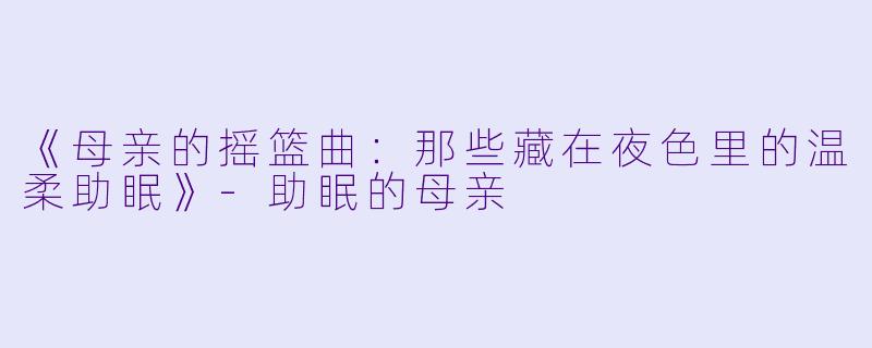 《母亲的摇篮曲：那些藏在夜色里的温柔助眠》-助眠的母亲