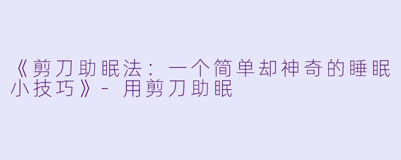 《剪刀助眠法：一个简单却神奇的睡眠小技巧》-用剪刀助眠