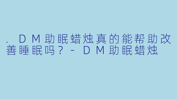 .DM助眠蜡烛真的能帮助改善睡眠吗？-DM助眠蜡烛