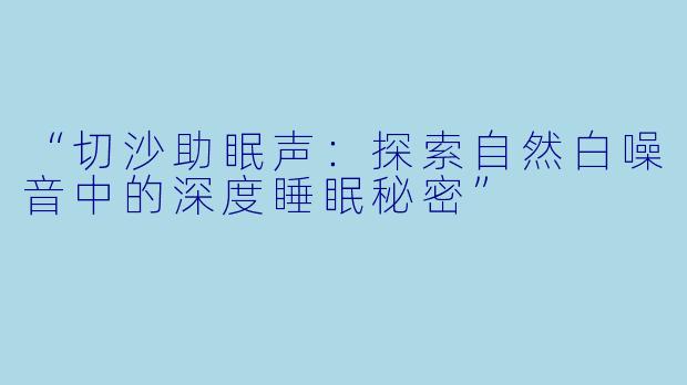 “切沙助眠声：探索自然白噪音中的深度睡眠秘密”