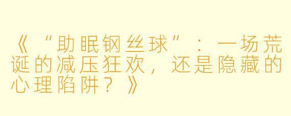 《“助眠钢丝球”：一场荒诞的减压狂欢，还是隐藏的心理陷阱？》