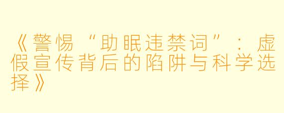 《警惕“助眠违禁词”：虚假宣传背后的陷阱与科学选择》