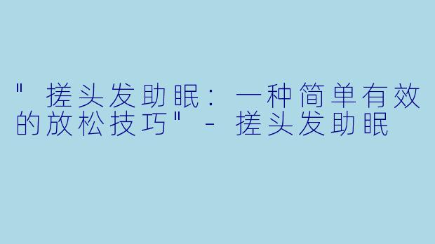"搓头发助眠:一种简单有效的放松技巧"