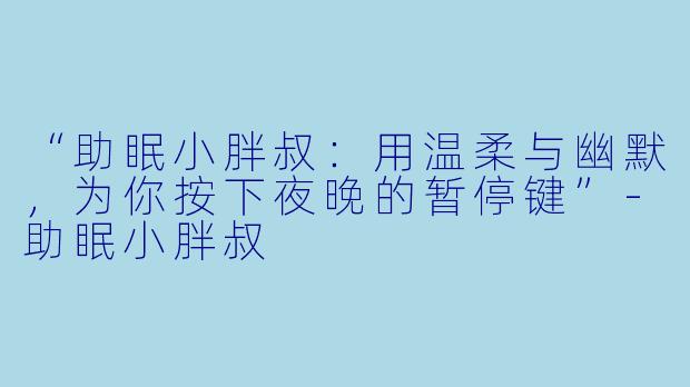 “助眠小胖叔：用温柔与幽默，为你按下夜晚的暂停键”-助眠小胖叔