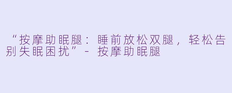 “按摩助眠腿：睡前放松双腿，轻松告别失眠困扰”-按摩助眠腿