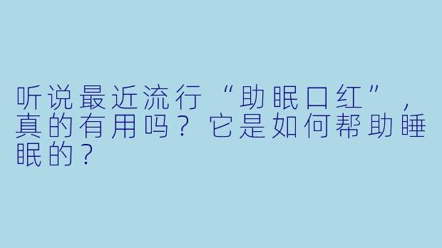 听说最近流行“助眠口红”,真的有用吗?它是如何帮助睡眠的?