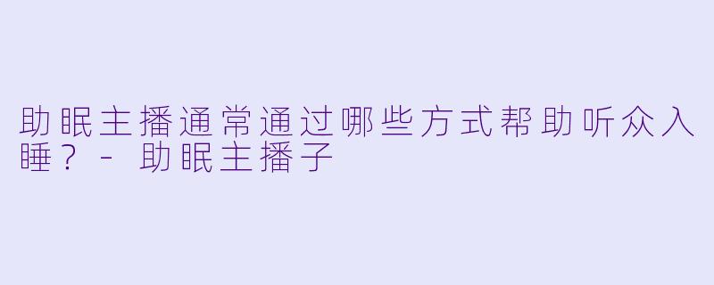 助眠主播通常通过哪些方式帮助听众入睡?