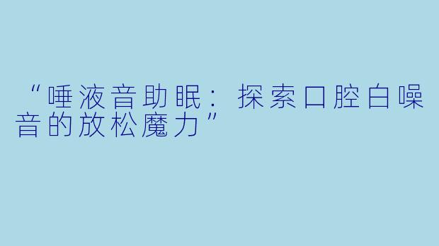 “唾液音助眠：探索口腔白噪音的放松魔力”