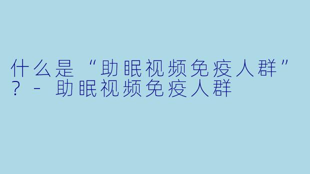 什么是“助眠视频免疫人群”？