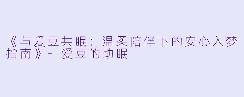 《与爱豆共眠：温柔陪伴下的安心入梦指南》-爱豆的助眠