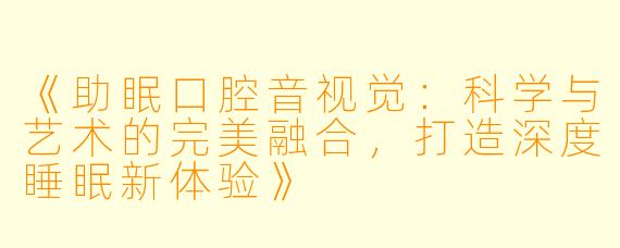《助眠口腔音视觉:科学与艺术的完美融合,打造深度睡眠新体验》