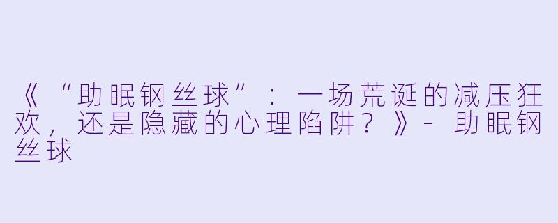 《“助眠钢丝球”:一场荒诞的减压狂欢,还是隐藏的心理陷阱?》