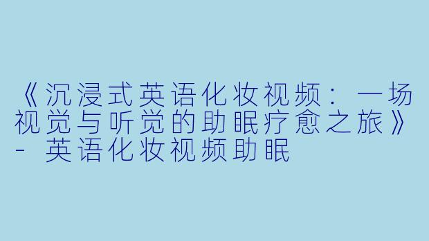 《沉浸式英语化妆视频：一场视觉与听觉的助眠疗愈之旅》-英语化妆视频助眠