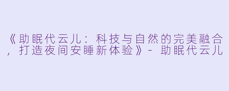 《助眠代云儿:科技与自然的完美融合,打造夜间安睡新体验》