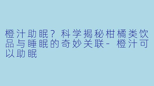 橙汁助眠？科学揭秘柑橘类饮品与睡眠的奇妙关联-橙汁可以助眠