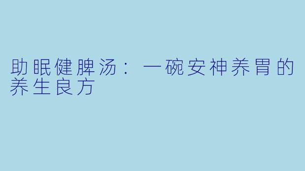 助眠健脾汤:一碗安神养胃的养生良方