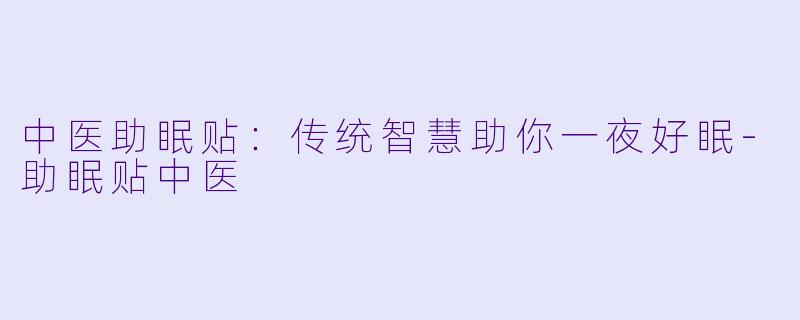 中医助眠贴：传统智慧助你一夜好眠-助眠贴中医