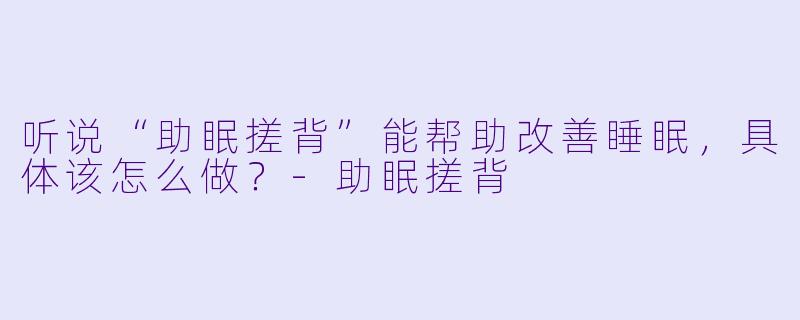 听说“助眠搓背”能帮助改善睡眠,具体该怎么做?