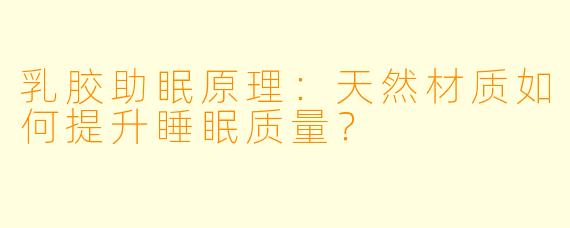 乳胶助眠原理：天然材质如何提升睡眠质量？