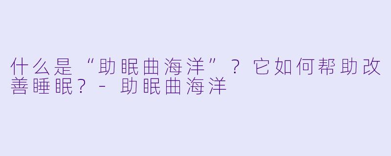 什么是“助眠曲海洋”？它如何帮助改善睡眠？