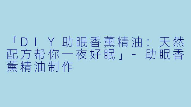 「DIY助眠香薰精油：天然配方帮你一夜好眠」-助眠香薰精油制作
