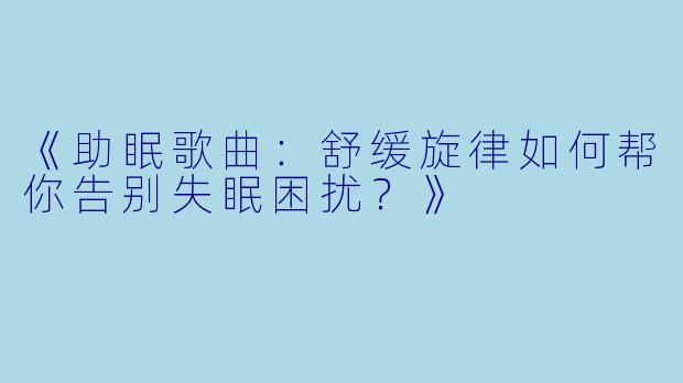 《助眠歌曲：舒缓旋律如何帮你告别失眠困扰？》