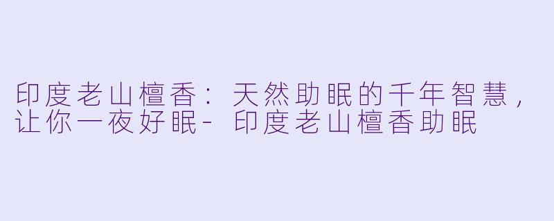 印度老山檀香：天然助眠的千年智慧，让你一夜好眠-印度老山檀香助眠