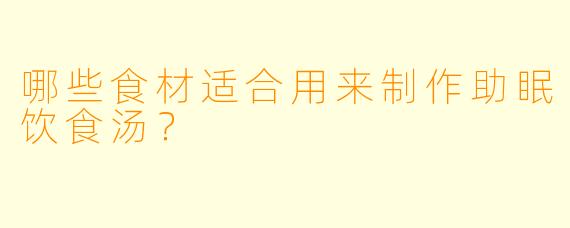 哪些食材适合用来制作助眠饮食汤？