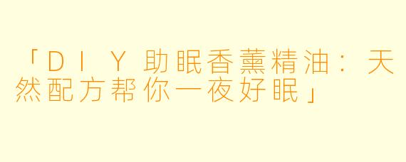 「DIY助眠香薰精油：天然配方帮你一夜好眠」