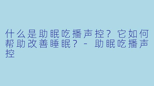 什么是助眠吃播声控?它如何帮助改善睡眠?