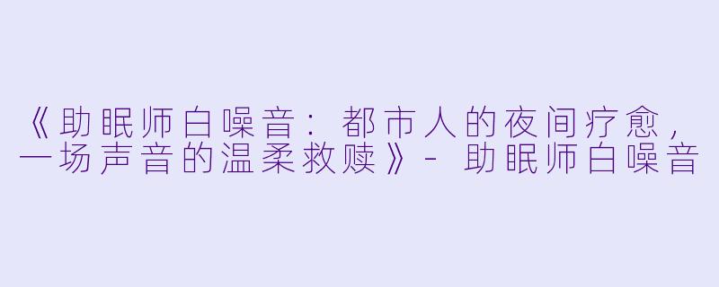 《助眠师白噪音：都市人的夜间疗愈，一场声音的温柔救赎》-助眠师白噪音