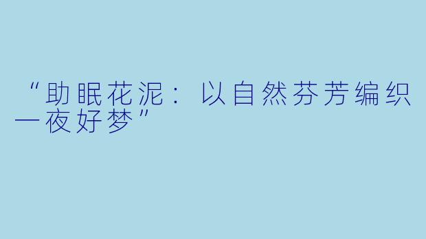 “助眠花泥：以自然芬芳编织一夜好梦”