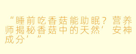 “睡前吃香菇能助眠？营养师揭秘香菇中的天然‘安神成分’”