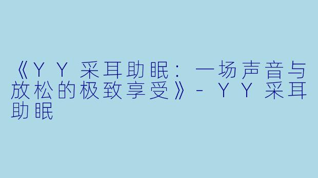 《YY采耳助眠：一场声音与放松的极致享受》-YY采耳助眠