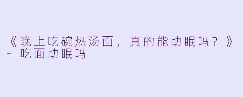 《晚上吃碗热汤面，真的能助眠吗？》-吃面助眠吗