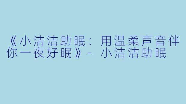 《小洁洁助眠：用温柔声音伴你一夜好眠》-小洁洁助眠