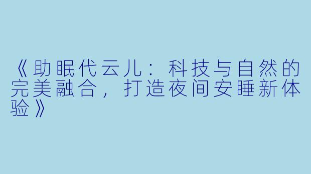 《助眠代云儿：科技与自然的完美融合，打造夜间安睡新体验》