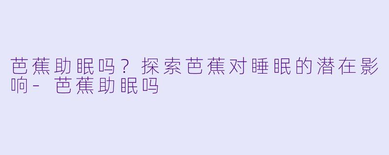 芭蕉助眠吗？探索芭蕉对睡眠的潜在影响-芭蕉助眠吗