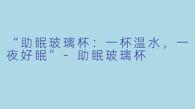 “助眠玻璃杯:一杯温水,一夜好眠”