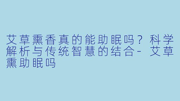 艾草熏香真的能助眠吗?科学解析与传统智慧的结合
