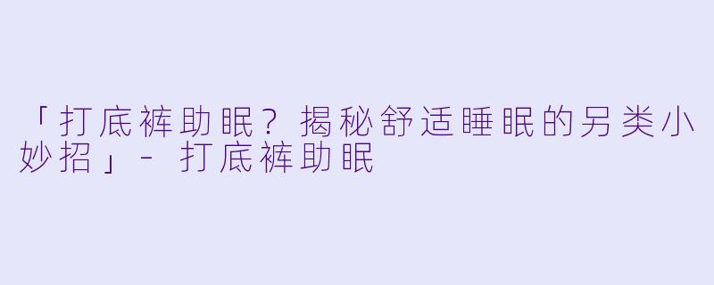 「打底裤助眠？揭秘舒适睡眠的另类小妙招」-打底裤助眠