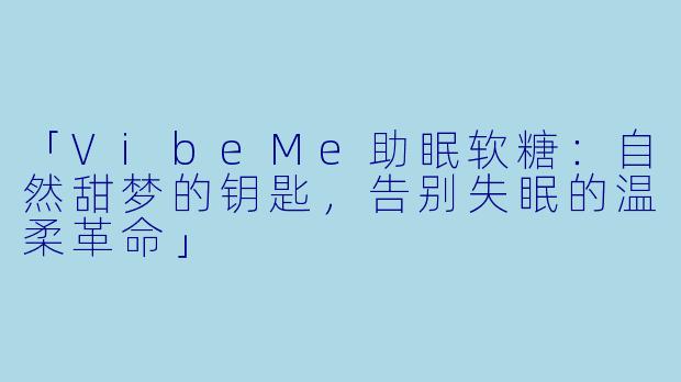 「VibeMe助眠软糖：自然甜梦的钥匙，告别失眠的温柔革命」