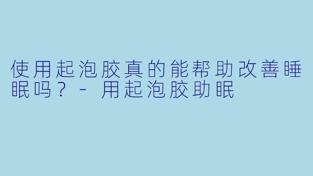 使用起泡胶真的能帮助改善睡眠吗？-用起泡胶助眠