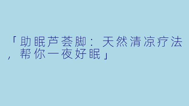 「助眠芦荟脚：天然清凉疗法，帮你一夜好眠」
