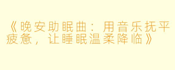 《晚安助眠曲：用音乐抚平疲惫，让睡眠温柔降临》