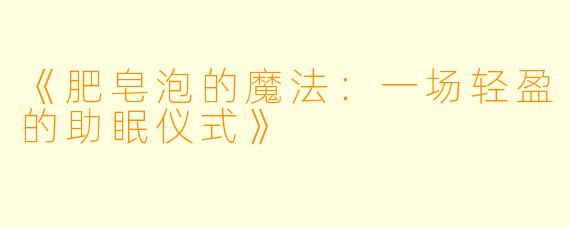 《肥皂泡的魔法：一场轻盈的助眠仪式》