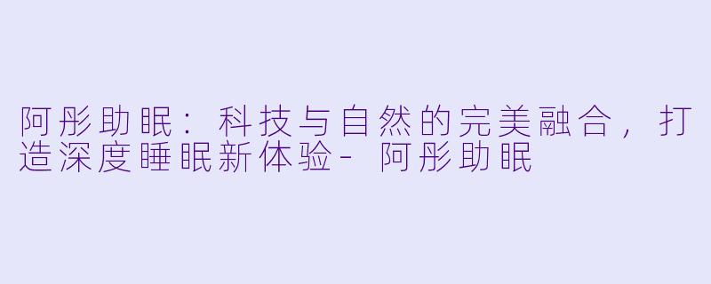 阿彤助眠：科技与自然的完美融合，打造深度睡眠新体验-阿彤助眠