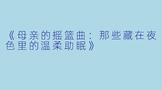 《母亲的摇篮曲：那些藏在夜色里的温柔助眠》
