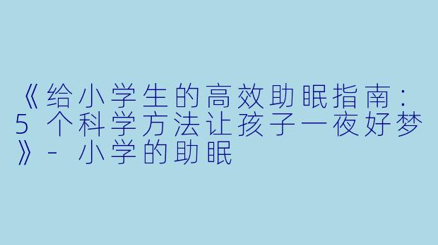 《给小学生的高效助眠指南：5个科学方法让孩子一夜好梦》-小学的助眠